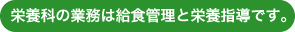 栄養科の業務は給食管理と栄養指導です。